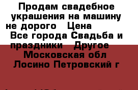 Продам свадебное украшения на машину не дорого › Цена ­ 3 000 - Все города Свадьба и праздники » Другое   . Московская обл.,Лосино-Петровский г.